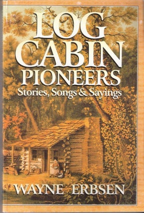 Item #12512 Log Cabin Pioneers Stories, Songs & Sayings. Wayne Erbsesn