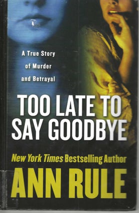 Item #13036 Too Late To Say Goodbye A True Story of Murder and Betrayal. Ann Rule