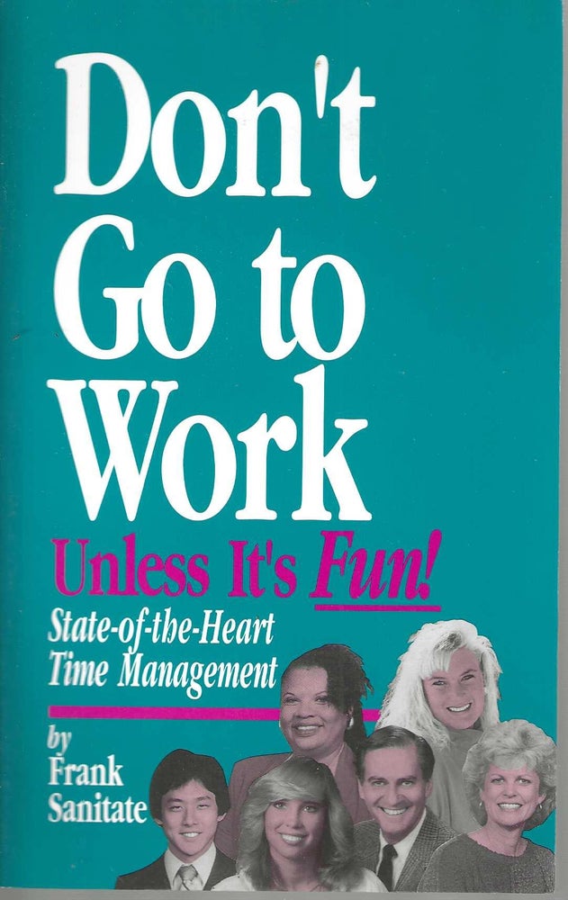 Item #13168 Don't Go to Work Unless It's Fun! State-of-the-Heart Time Management. Frank Sanitate.
