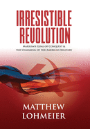 Item #14016 Irresistible Revolution: Marxism's Goal of Conquest & the Unmaking of the American Military. Matthew L. Lohmeier.