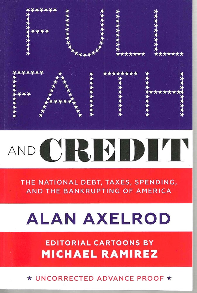 Item #14450 Full Faith and Credit: The National Debt, Taxes, Spending, and the Bankrupting of America. Alan Axelrod.