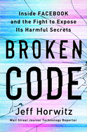 Item #16429 Broken Code: Inside Facebook and the Fight to Expose Its Harmful Secrets. Jeff Horwitz