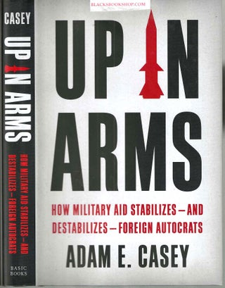 Item #16915 Up in Arms: How Military Aid Stabilizes--And Destabilizes--Foreign Autocrats. Adam #...
