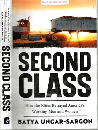 Item #16931 Second Class: How the Elites Betrayed America's Working Men and Women. Batya...