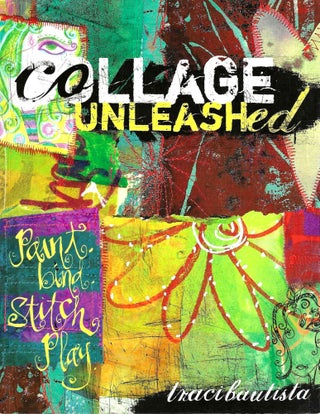 Item #3996 Collage Unleashed: Painte, Bind, Stitch, Play. Traci Bautista
