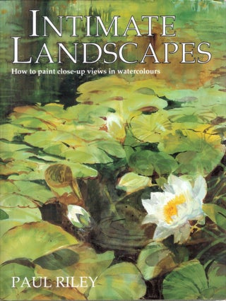 Item #9086 Intimate Landscapes; How to paint Close-up Views in Watercolours. Paul Riley